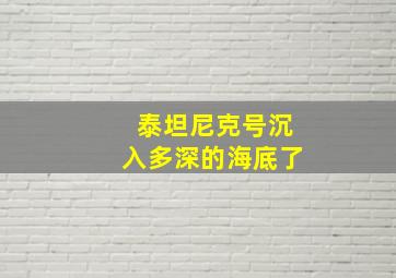 泰坦尼克号沉入多深的海底了