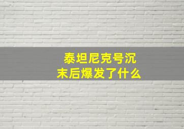 泰坦尼克号沉末后爆发了什么