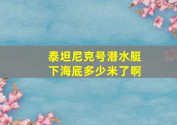 泰坦尼克号潜水艇下海底多少米了啊