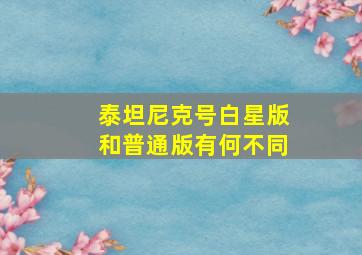 泰坦尼克号白星版和普通版有何不同