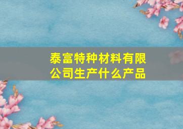 泰富特种材料有限公司生产什么产品