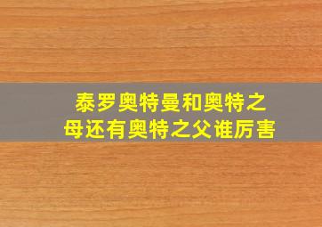 泰罗奥特曼和奥特之母还有奥特之父谁厉害