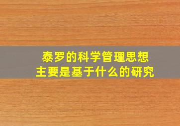 泰罗的科学管理思想主要是基于什么的研究