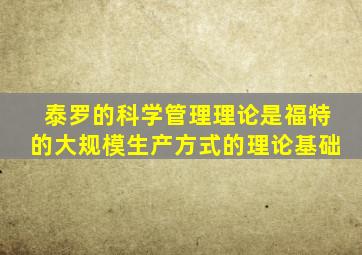 泰罗的科学管理理论是福特的大规模生产方式的理论基础