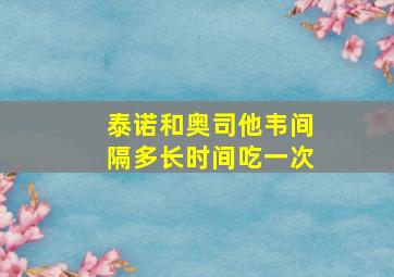 泰诺和奥司他韦间隔多长时间吃一次