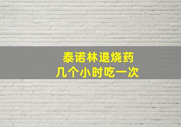 泰诺林退烧药几个小时吃一次