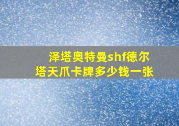 泽塔奥特曼shf德尔塔天爪卡牌多少钱一张