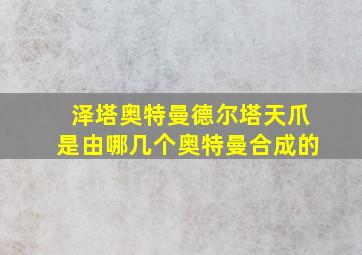 泽塔奥特曼德尔塔天爪是由哪几个奥特曼合成的