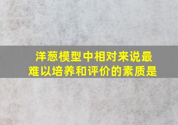 洋葱模型中相对来说最难以培养和评价的素质是