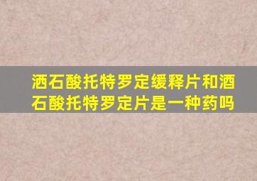 洒石酸托特罗定缓释片和酒石酸托特罗定片是一种药吗