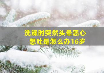 洗澡时突然头晕恶心想吐是怎么办16岁