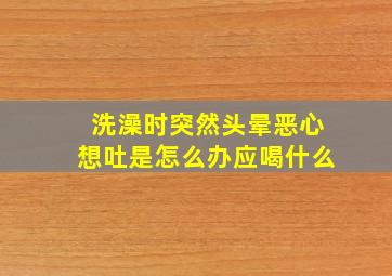 洗澡时突然头晕恶心想吐是怎么办应喝什么