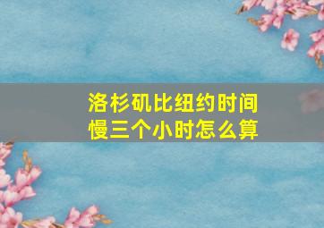 洛杉矶比纽约时间慢三个小时怎么算