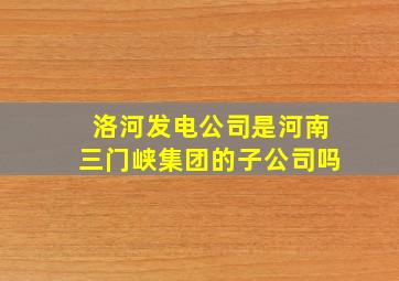 洛河发电公司是河南三门峡集团的子公司吗