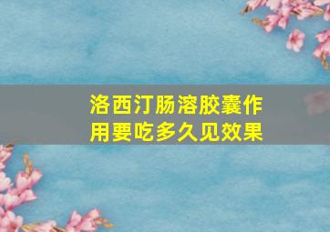 洛西汀肠溶胶囊作用要吃多久见效果