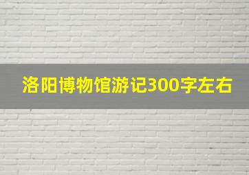 洛阳博物馆游记300字左右