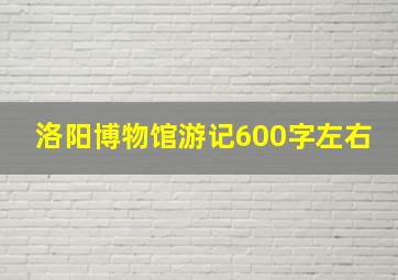 洛阳博物馆游记600字左右