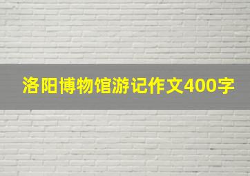 洛阳博物馆游记作文400字