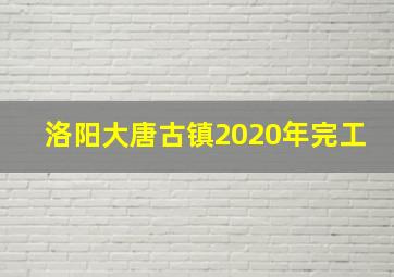 洛阳大唐古镇2020年完工