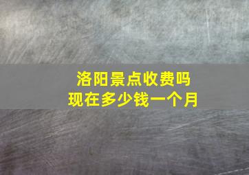 洛阳景点收费吗现在多少钱一个月