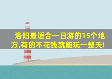 洛阳最适合一日游的15个地方,有的不花钱就能玩一整天!