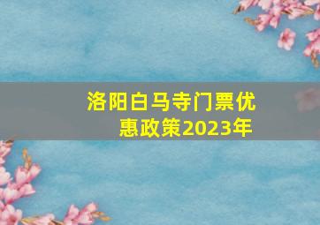 洛阳白马寺门票优惠政策2023年