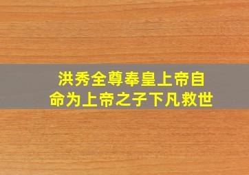 洪秀全尊奉皇上帝自命为上帝之子下凡救世