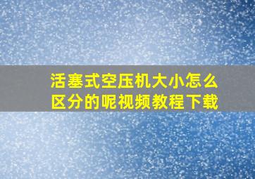 活塞式空压机大小怎么区分的呢视频教程下载