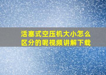 活塞式空压机大小怎么区分的呢视频讲解下载