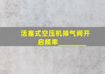 活塞式空压机排气阀开启频率________