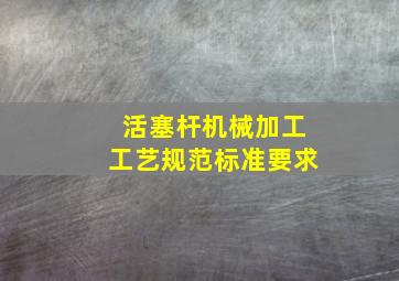 活塞杆机械加工工艺规范标准要求