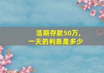 活期存款50万,一天的利息是多少