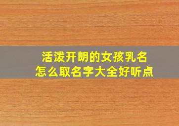 活泼开朗的女孩乳名怎么取名字大全好听点