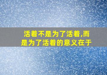 活着不是为了活着,而是为了活着的意义在于