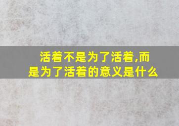 活着不是为了活着,而是为了活着的意义是什么