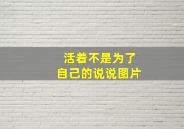 活着不是为了自己的说说图片