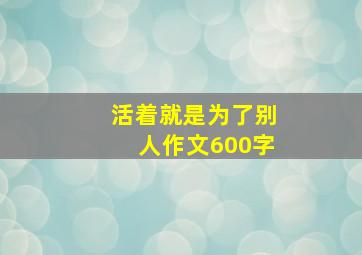 活着就是为了别人作文600字