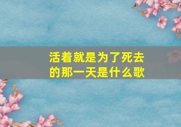 活着就是为了死去的那一天是什么歌