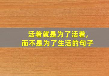 活着就是为了活着,而不是为了生活的句子