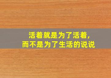 活着就是为了活着,而不是为了生活的说说