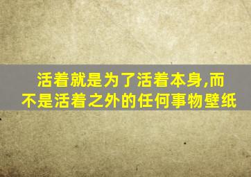 活着就是为了活着本身,而不是活着之外的任何事物壁纸