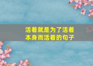 活着就是为了活着本身而活着的句子