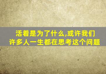 活着是为了什么,或许我们许多人一生都在思考这个问题