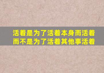 活着是为了活着本身而活着而不是为了活着其他事活着