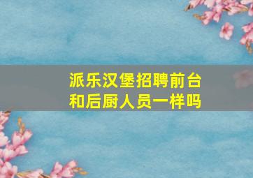 派乐汉堡招聘前台和后厨人员一样吗