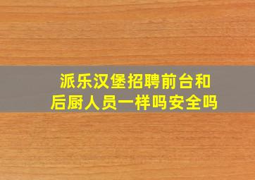 派乐汉堡招聘前台和后厨人员一样吗安全吗