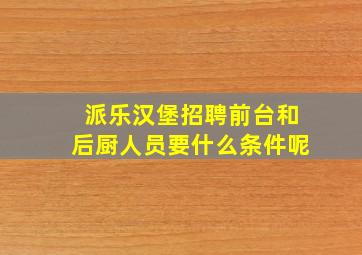 派乐汉堡招聘前台和后厨人员要什么条件呢