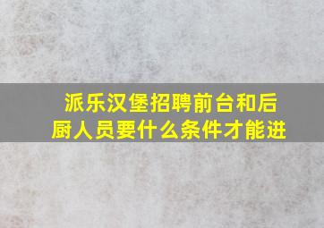 派乐汉堡招聘前台和后厨人员要什么条件才能进