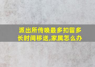 派出所传唤最多扣留多长时间移送,家属怎么办