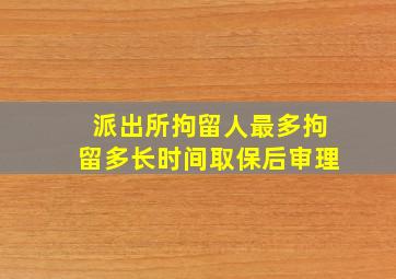 派出所拘留人最多拘留多长时间取保后审理